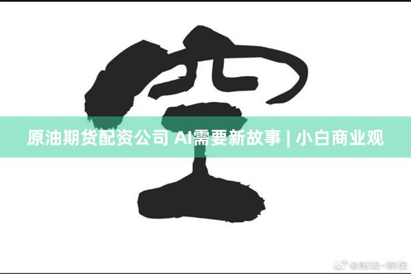 原油期货配资公司 AI需要新故事 | 小白商业观