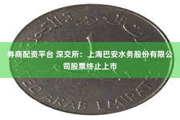 券商配资平台 深交所：上海巴安水务股份有限公司股票终止上市