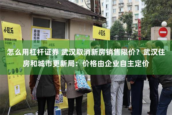 怎么用杠杆证券 武汉取消新房销售限价？武汉住房和城市更新局：价格由企业自主定价