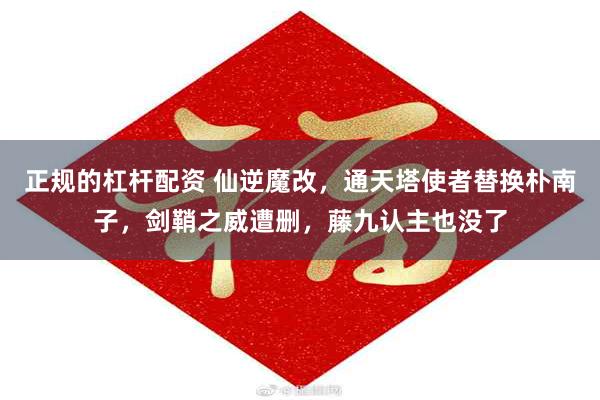 正规的杠杆配资 仙逆魔改，通天塔使者替换朴南子，剑鞘之威遭删，藤九认主也没了
