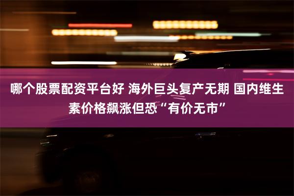 哪个股票配资平台好 海外巨头复产无期 国内维生素价格飙涨但恐“有价无市”