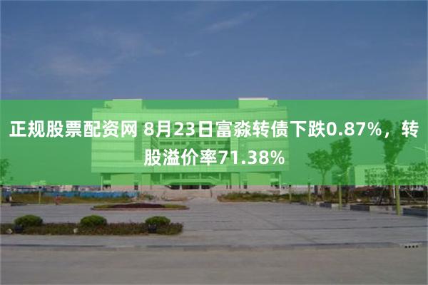 正规股票配资网 8月23日富淼转债下跌0.87%，转股溢价率71.38%