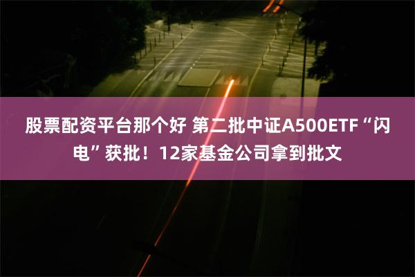 股票配资平台那个好 第二批中证A500ETF“闪电”获批！12家基金公司拿到批文