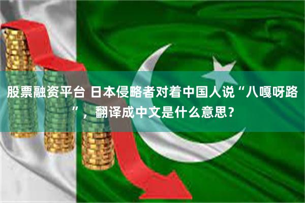 股票融资平台 日本侵略者对着中国人说“八嘎呀路”，翻译成中文是什么意思？
