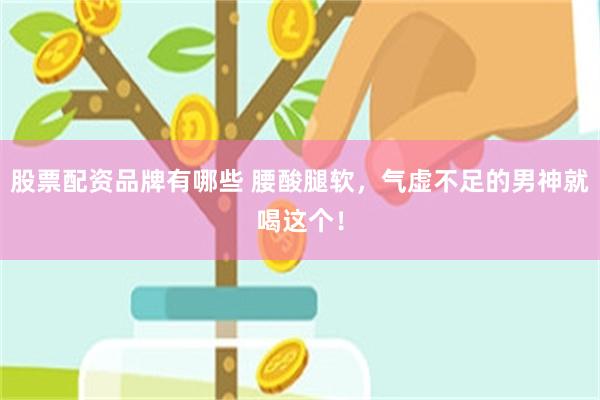 股票配资品牌有哪些 腰酸腿软，气虚不足的男神就喝这个！