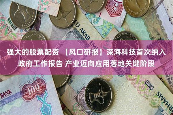 强大的股票配资 【风口研报】深海科技首次纳入政府工作报告 产业迈向应用落地关键阶段