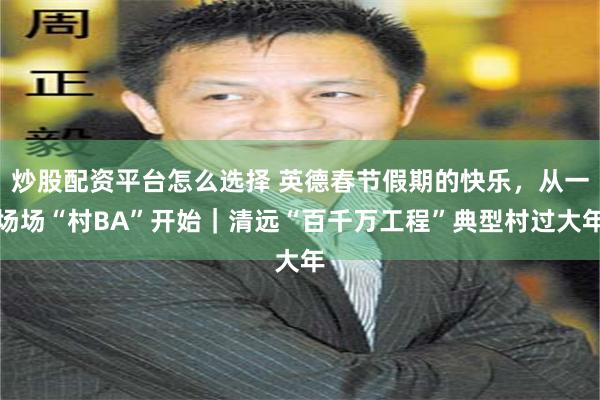 炒股配资平台怎么选择 英德春节假期的快乐，从一场场“村BA”开始｜清远“百千万工程”典型村过大年