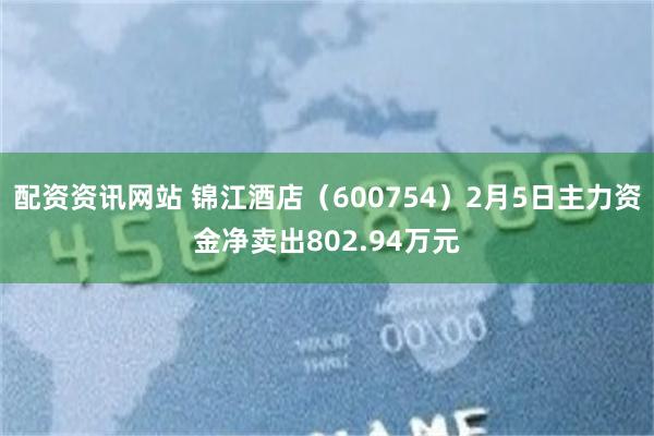 配资资讯网站 锦江酒店（600754）2月5日主力资金净卖出802.94万元