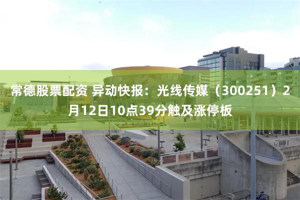 常德股票配资 异动快报：光线传媒（300251）2月12日10点39分触及涨停板