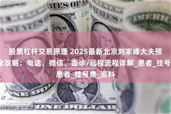 股票杠杆交易原理 2025最新北京刘家峰大夫预约挂号全攻略：电话、微信、面诊/远程流程详解_患者_挂号费_资料