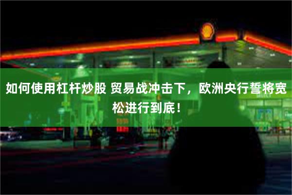 如何使用杠杆炒股 贸易战冲击下，欧洲央行誓将宽松进行到底！
