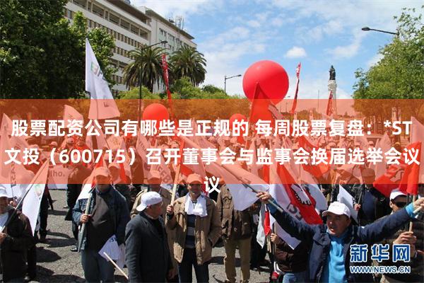 股票配资公司有哪些是正规的 每周股票复盘：*ST文投（600715）召开董事会与监事会换届选举会议