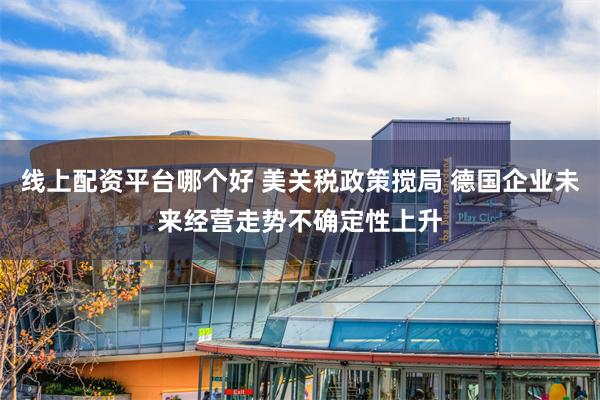线上配资平台哪个好 美关税政策搅局 德国企业未来经营走势不确定性上升