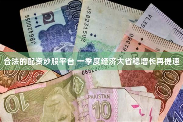 合法的配资炒股平台 一季度经济大省稳增长再提速