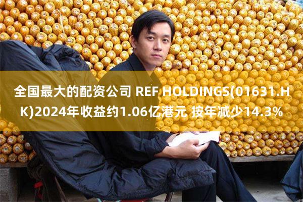 全国最大的配资公司 REF HOLDINGS(01631.HK)2024年收益约1.06亿港元 按年减少14.3%