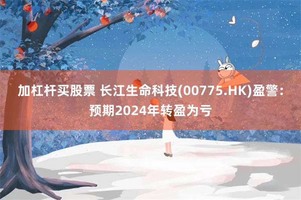 加杠杆买股票 长江生命科技(00775.HK)盈警：预期2024年转盈为亏