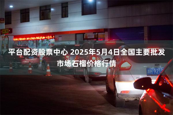 平台配资股票中心 2025年5月4日全国主要批发市场石榴价格行情