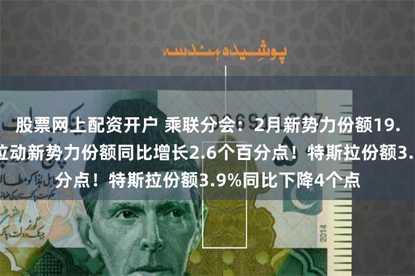 股票网上配资开户 乘联分会：2月新势力份额19.9%，小米汽车等拉动新势力份额同比增长2.6个百分点！特斯拉份额3.9%同比下降4个点