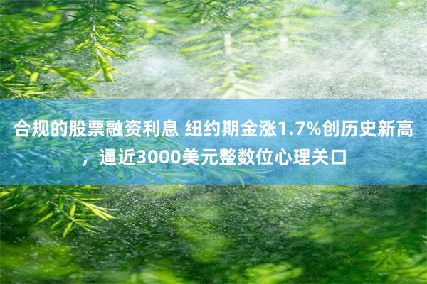 合规的股票融资利息 纽约期金涨1.7%创历史新高，逼近3000美元整数位心理关口