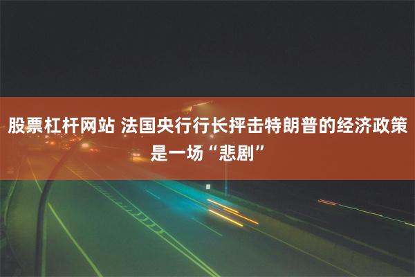 股票杠杆网站 法国央行行长抨击特朗普的经济政策是一场“悲剧”