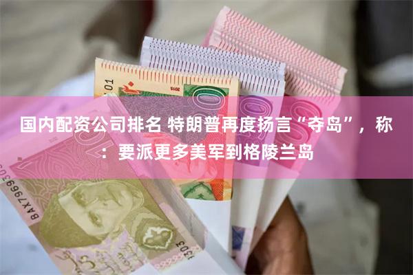 国内配资公司排名 特朗普再度扬言“夺岛”，称：要派更多美军到格陵兰岛