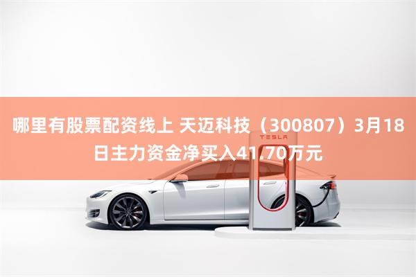 哪里有股票配资线上 天迈科技（300807）3月18日主力资金净买入41.70万元