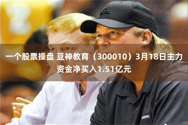 一个股票操盘 豆神教育（300010）3月18日主力资金净买入1.51亿元