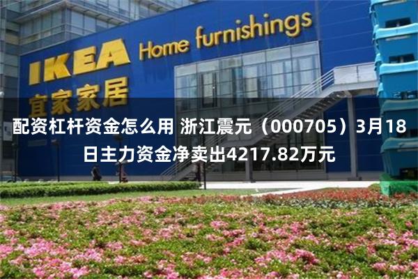 配资杠杆资金怎么用 浙江震元（000705）3月18日主力资金净卖出4217.82万元
