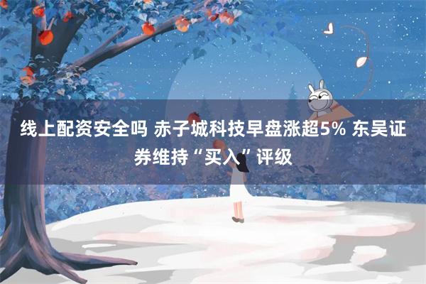 线上配资安全吗 赤子城科技早盘涨超5% 东吴证券维持“买入”评级