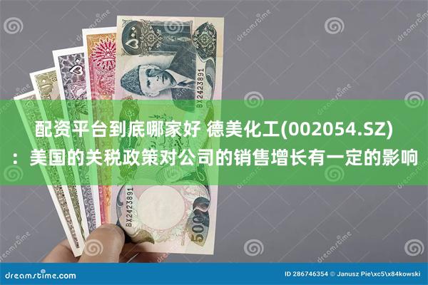 配资平台到底哪家好 德美化工(002054.SZ)：美国的关税政策对公司的销售增长有一定的影响