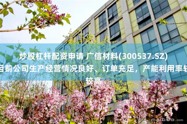 炒股杠杆配资申请 广信材料(300537.SZ)：目前公司生产经营情况良好、订单充足，产能利用率较高