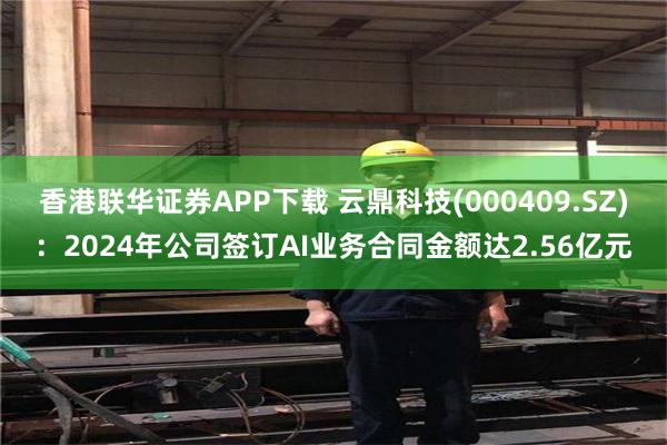 香港联华证券APP下载 云鼎科技(000409.SZ)：2024年公司签订AI业务合同金额达2.56亿元