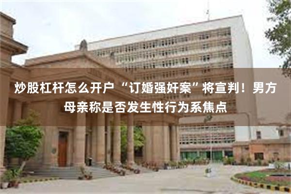 炒股杠杆怎么开户 “订婚强奸案”将宣判！男方母亲称是否发生性行为系焦点