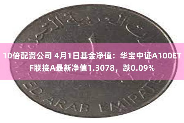 10倍配资公司 4月1日基金净值：华宝中证A100ETF联接A最新净值1.3078，跌0.09%