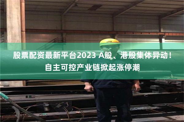 股票配资最新平台2023 A股、港股集体异动！自主可控产业链掀起涨停潮