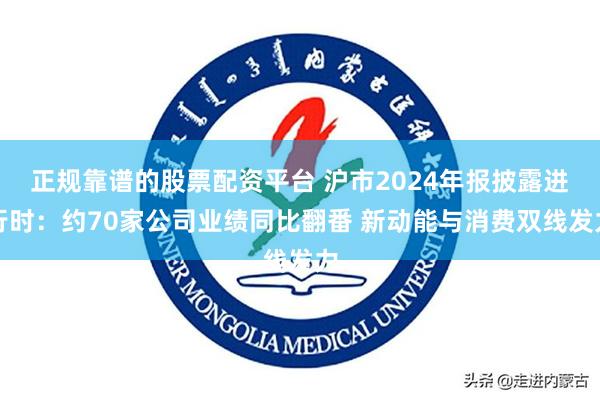 正规靠谱的股票配资平台 沪市2024年报披露进行时：约70家公司业绩同比翻番 新动能与消费双线发力