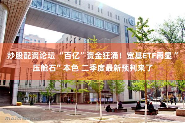 炒股配资论坛 “百亿”资金狂涌！宽基ETF再显“压舱石”本色 二季度最新预判来了