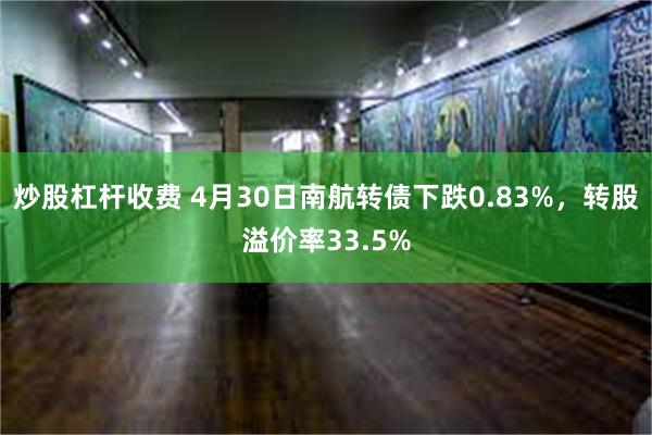 炒股杠杆收费 4月30日南航转债下跌0.83%，转股溢价率33.5%