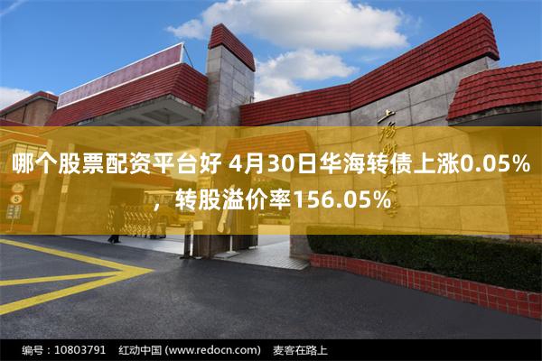哪个股票配资平台好 4月30日华海转债上涨0.05%，转股溢价率156.05%