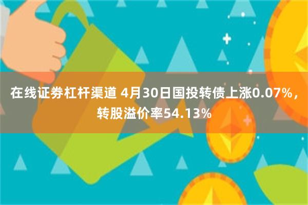 在线证劵杠杆渠道 4月30日国投转债上涨0.07%，转股溢价率54.13%