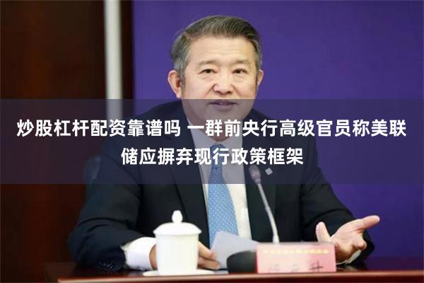 炒股杠杆配资靠谱吗 一群前央行高级官员称美联储应摒弃现行政策框架