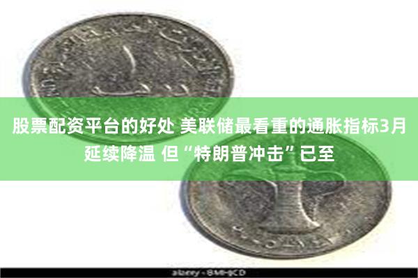 股票配资平台的好处 美联储最看重的通胀指标3月延续降温 但“特朗普冲击”已至