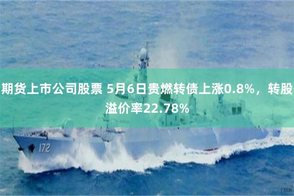 期货上市公司股票 5月6日贵燃转债上涨0.8%，转股溢价率22.78%