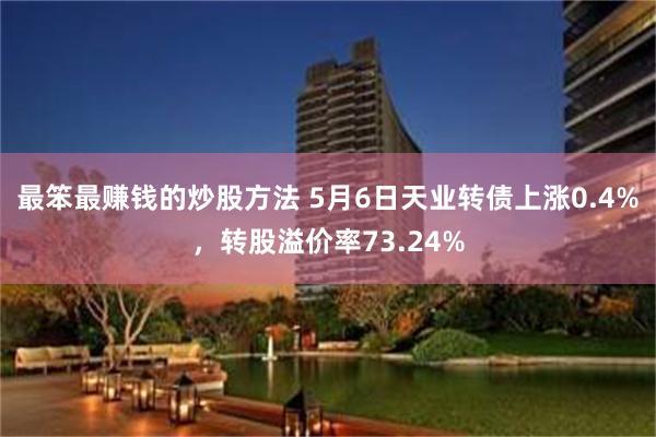 最笨最赚钱的炒股方法 5月6日天业转债上涨0.4%，转股溢价率73.24%