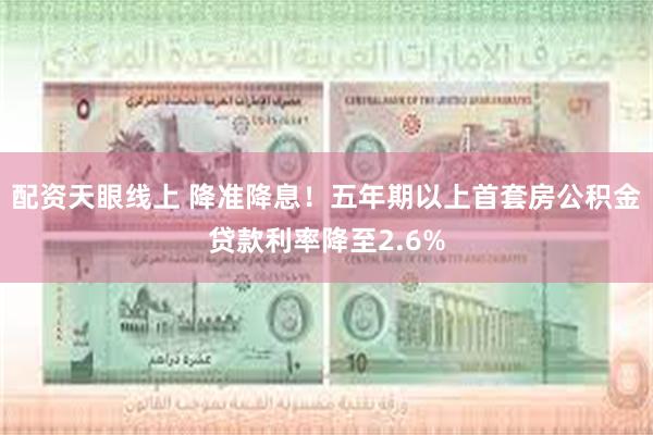 配资天眼线上 降准降息！五年期以上首套房公积金贷款利率降至2.6%
