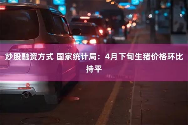炒股融资方式 国家统计局：4月下旬生猪价格环比持平