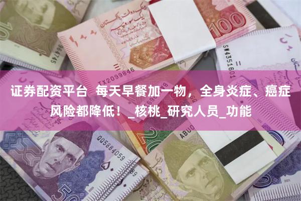 证券配资平台  每天早餐加一物，全身炎症、癌症风险都降低！_核桃_研究人员_功能