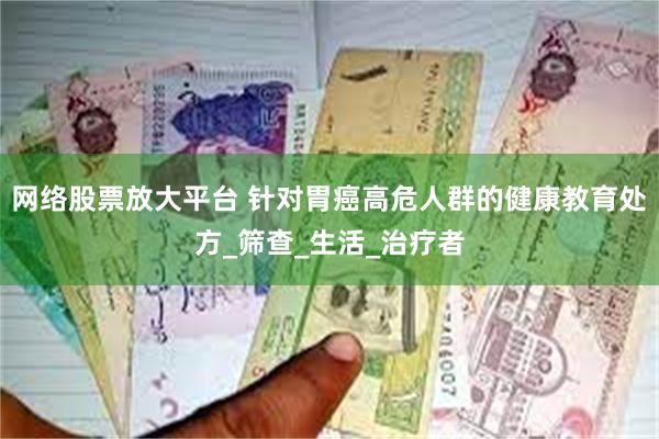 网络股票放大平台 针对胃癌高危人群的健康教育处方_筛查_生活_治疗者