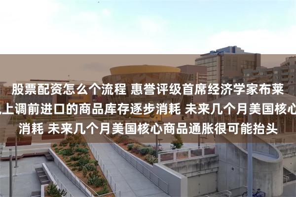 股票配资怎么个流程 惠誉评级首席经济学家布莱恩·科尔顿：随着关税上调前进口的商品库存逐步消耗 未来几个月美国核心商品通胀很可能抬头