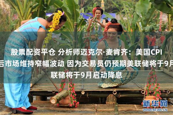 股票配资平仓 分析师迈克尔·麦肯齐：美国CPI数据公布后市场维持窄幅波动 因为交易员仍预期美联储将于9月启动降息